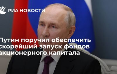 Путин поручил обеспечить скорейший запуск фондов акционерного капитала