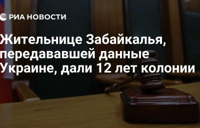 Жительнице Забайкалья, передававшей данные Украине, дали 12 лет колонии