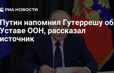 Путин напомнил Гутеррешу об Уставе ООН, рассказал источник