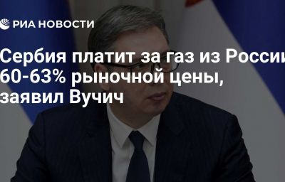 Сербия платит за газ из России 60-63% рыночной цены, заявил Вучич