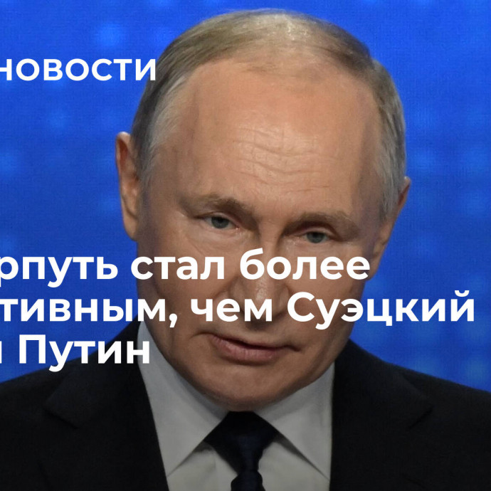 Севморпуть стал более эффективным, чем Суэцкий канал, заявил Путин