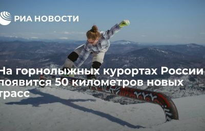 На горнолыжных курортах России появится 50 километров новых трасс