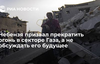 Небензя призвал прекратить огонь в секторе Газа, а не обсуждать его будущее