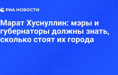 Марат Хуснуллин: мэры и губернаторы должны знать, сколько стоят их города