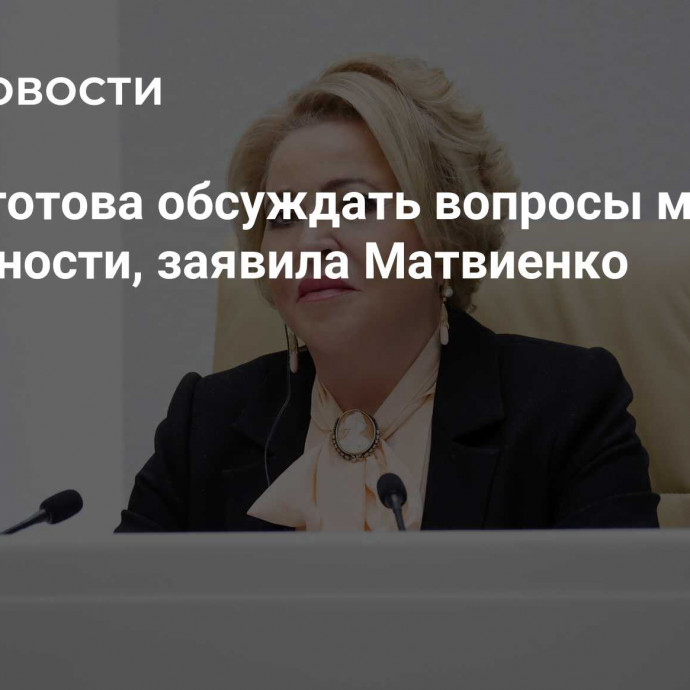 Россия готова обсуждать вопросы мировой безопасности, заявила Матвиенко