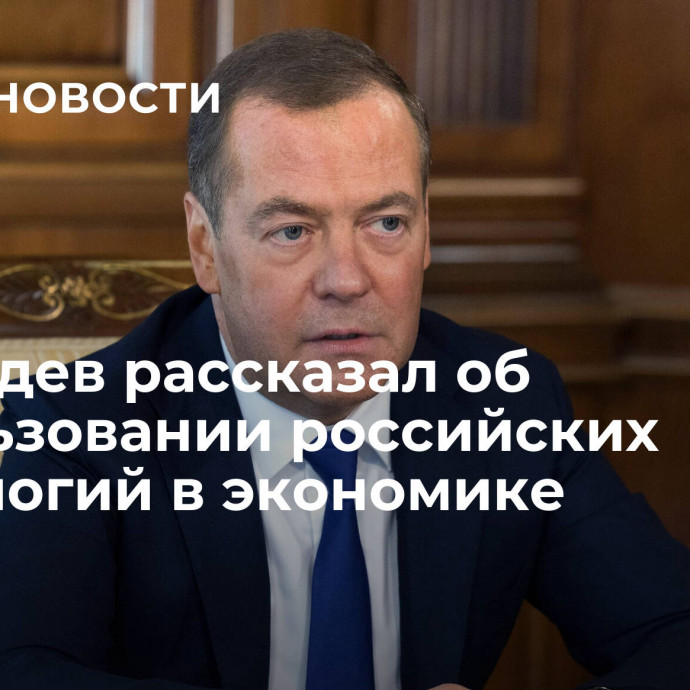 Медведев рассказал об использовании российских технологий в экономике