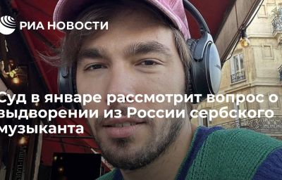 Суд в январе рассмотрит вопрос о выдворении из России сербского музыканта