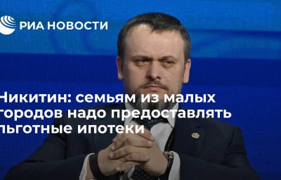 Никитин: семьям из малых городов надо предоставлять льготные ипотеки