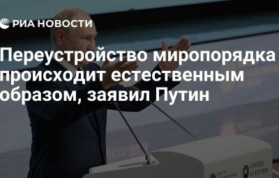 Переустройство миропорядка происходит естественным образом, заявил Путин