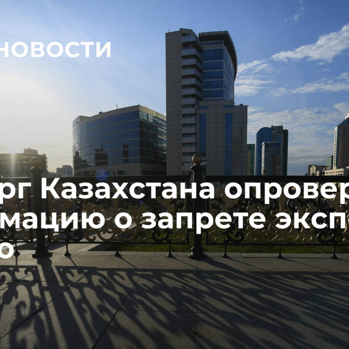 Минторг Казахстана опроверг информацию о запрете экспорта в Россию