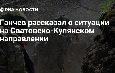 Ганчев рассказал о ситуации на Сватовско-Купянском направлении