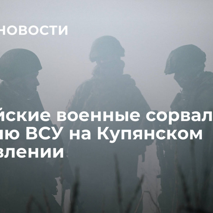 Российские военные сорвали ротацию ВСУ на Купянском направлении