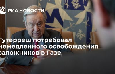 Гутерреш потребовал немедленного освобождения заложников в Газе