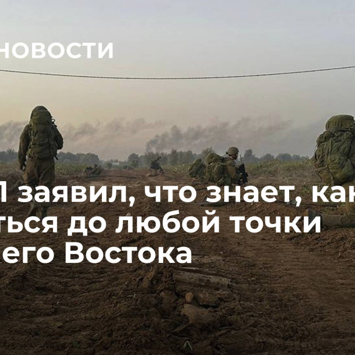 ЦАХАЛ заявил, что знает, как добраться до любой точки Ближнего Востока