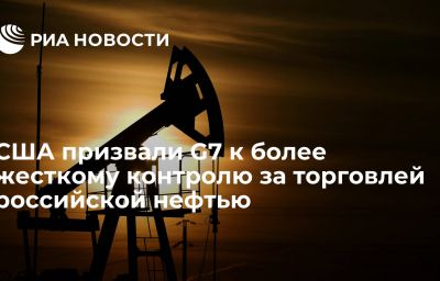 США призвали G7 к более жесткому контролю за торговлей российской нефтью