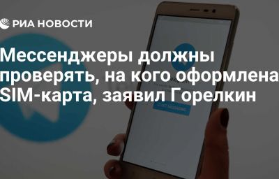 Мессенджеры должны проверять, на кого оформлена SIM-карта, заявил Горелкин