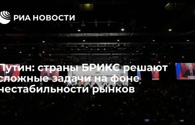 Путин: страны БРИКС решают сложные задачи на фоне нестабильности рынков