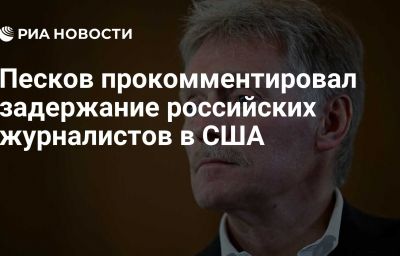 Песков прокомментировал задержание российских журналистов в США