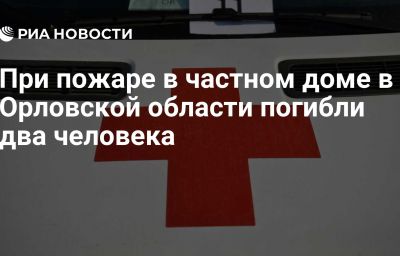 При пожаре в частном доме в Орловской области погибли два человека