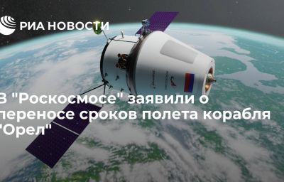 В "Роскосмосе" заявили о переносе сроков полета корабля "Орел"