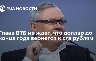 Глава ВТБ не ждет, что доллар до конца года вернется к ста рублям