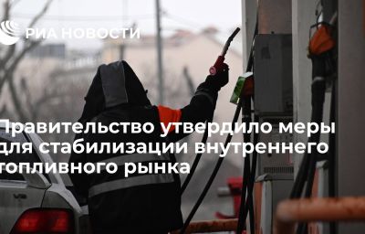 Правительство утвердило меры для стабилизации внутреннего топливного рынка