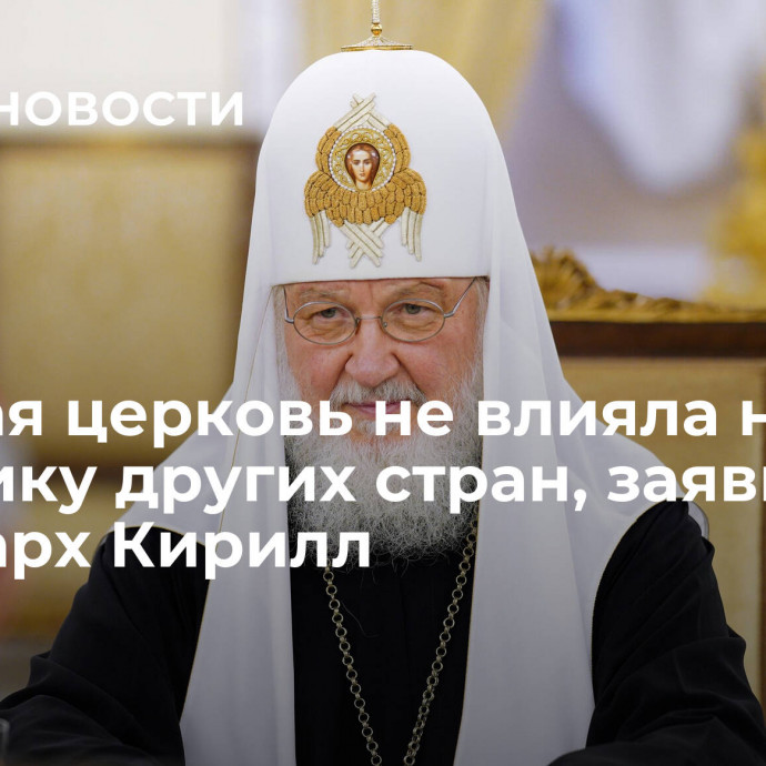 Русская церковь не влияла на политику других стран, заявил патриарх Кирилл