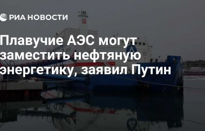 Плавучие АЭС могут заместить нефтяную энергетику, заявил Путин