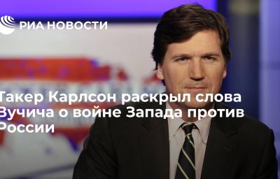 Такер Карлсон раскрыл слова Вучича о войне Запада против России