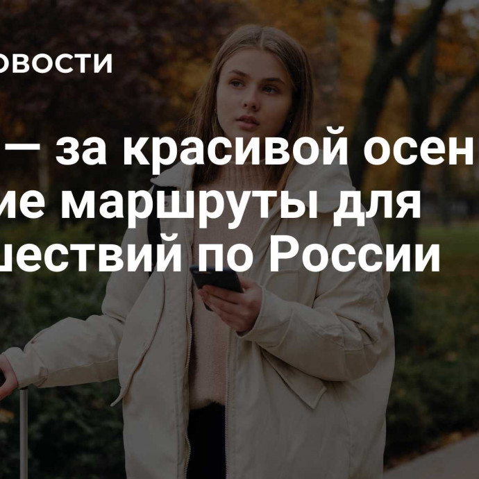 В тур — за красивой осенью: лучшие маршруты для путешествий по России