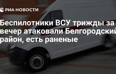 Беспилотники ВСУ трижды за вечер атаковали Белгородский район, есть раненые