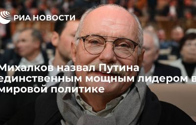 Михалков назвал Путина единственным мощным лидером в мировой политике