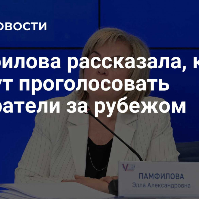 Памфилова рассказала, как смогут проголосовать избиратели за рубежом