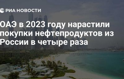 ОАЭ в 2023 году нарастили покупки нефтепродуктов из России в четыре раза