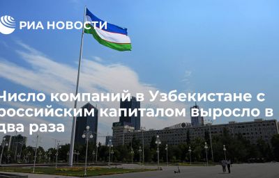 Число компаний в Узбекистане с российским капиталом выросло в два раза