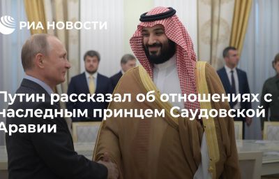 Путин рассказал об отношениях с наследным принцем Саудовской Аравии