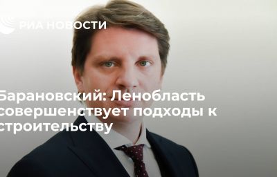 Барановский: Ленобласть совершенствует подходы к строительству