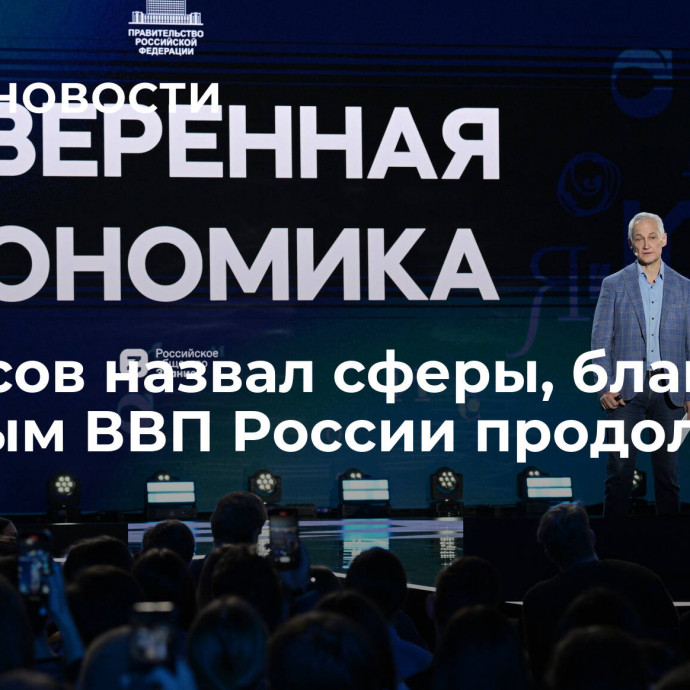 Белоусов назвал сферы, благодаря которым ВВП России продолжает расти