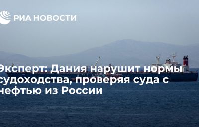 Эксперт: Дания нарушит нормы судоходства, проверяя суда с нефтью из России