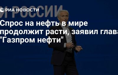 Спрос на нефть в мире продолжит расти, заявил глава "Газпром нефти"