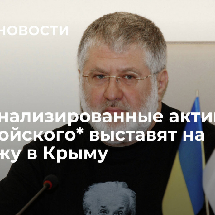 Национализированные активы Коломойского* выставят на продажу в Крыму