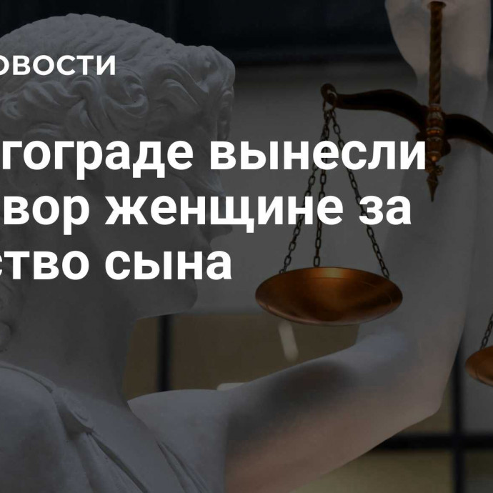 В Волгограде вынесли приговор женщине за убийство сына