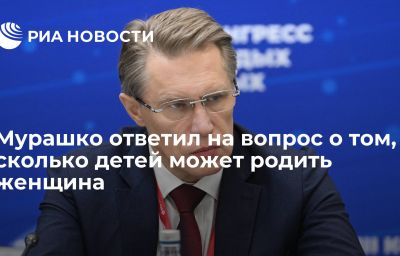 Мурашко ответил на вопрос о том, сколько детей может родить женщина