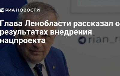 Глава Ленобласти рассказал о результатах внедрения нацпроекта