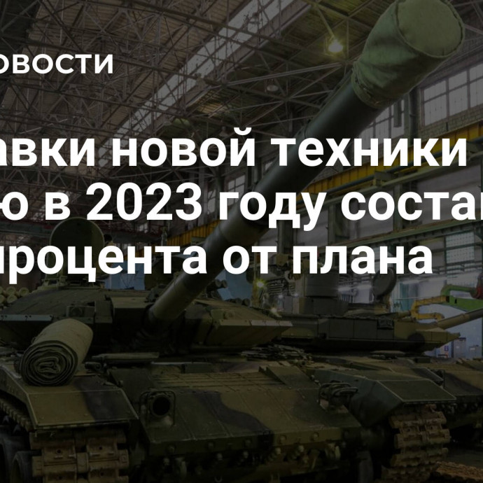 Поставки новой техники в армию в 2023 году составили 98,8 процента от плана