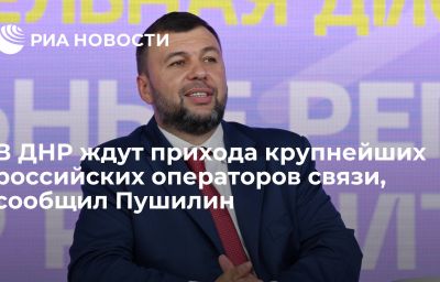 В ДНР ждут прихода крупнейших российских операторов связи, сообщил Пушилин