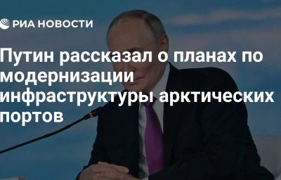 Путин рассказал о планах по модернизации инфраструктуры арктических портов