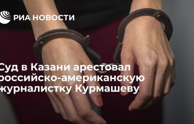 Суд в Казани арестовал российско-американскую журналистку Курмашеву