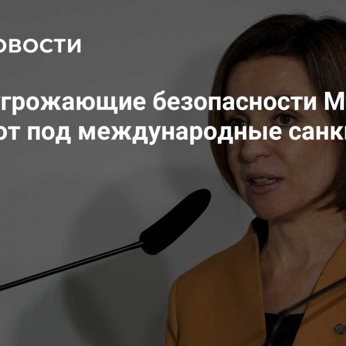 Санду: угрожающие безопасности Молдавии попадают под международные санкции