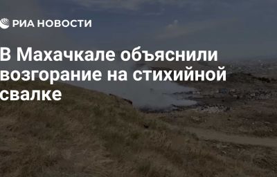 В Махачкале объяснили возгорание на стихийной свалке